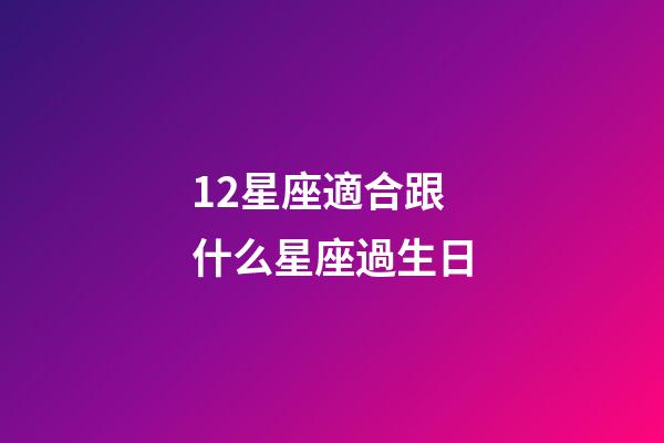 12星座適合跟什么星座過生日-第1張-星座運(yùn)勢-玄機(jī)派