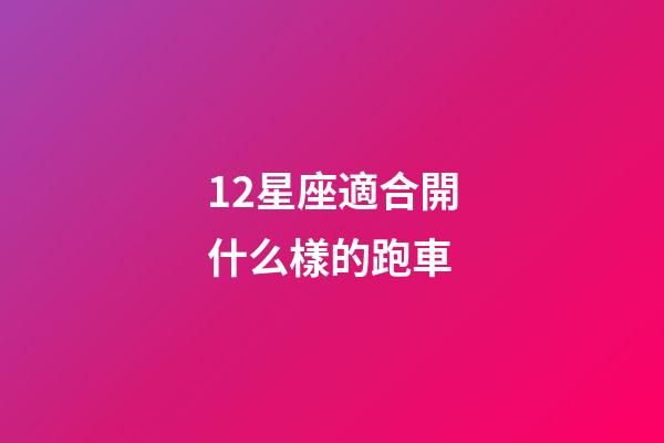 12星座適合開什么樣的跑車-第1張-星座運勢-玄機派
