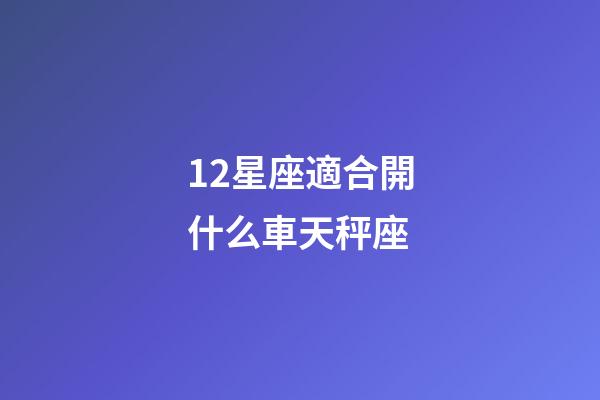 12星座適合開什么車天秤座-第1張-星座運勢-玄機派