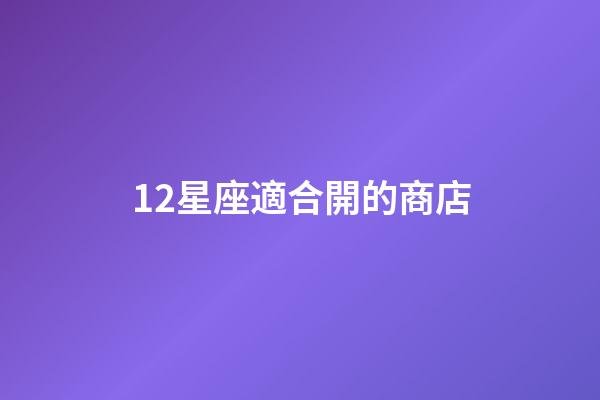 12星座適合開的商店-第1張-星座運勢-玄機派