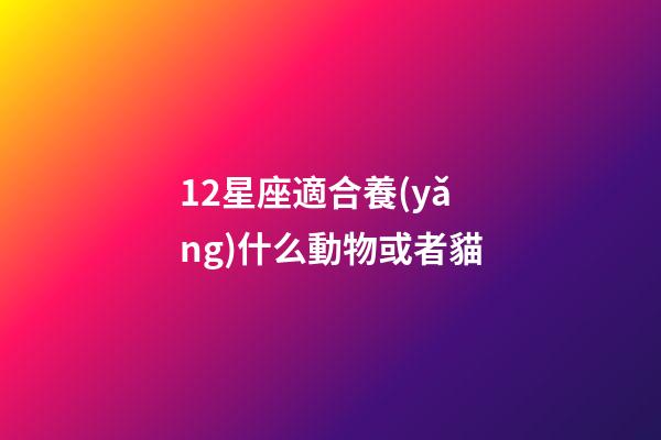 12星座適合養(yǎng)什么動物或者貓-第1張-星座運(yùn)勢-玄機(jī)派