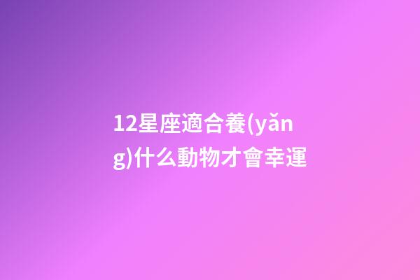 12星座適合養(yǎng)什么動物才會幸運-第1張-星座運勢-玄機派