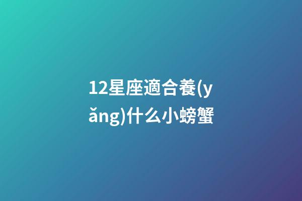12星座適合養(yǎng)什么小螃蟹