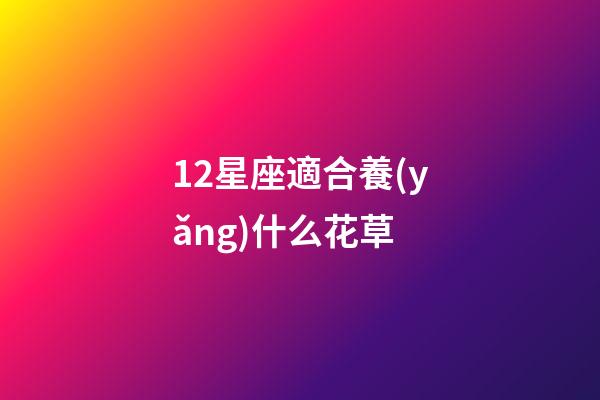 12星座適合養(yǎng)什么花草-第1張-星座運勢-玄機派