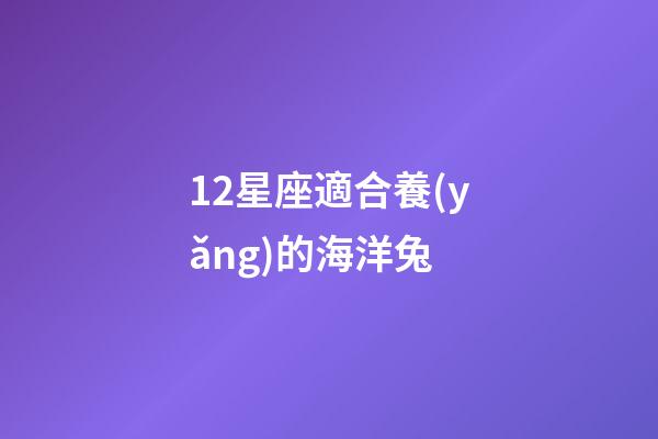 12星座適合養(yǎng)的海洋兔-第1張-星座運(yùn)勢-玄機(jī)派