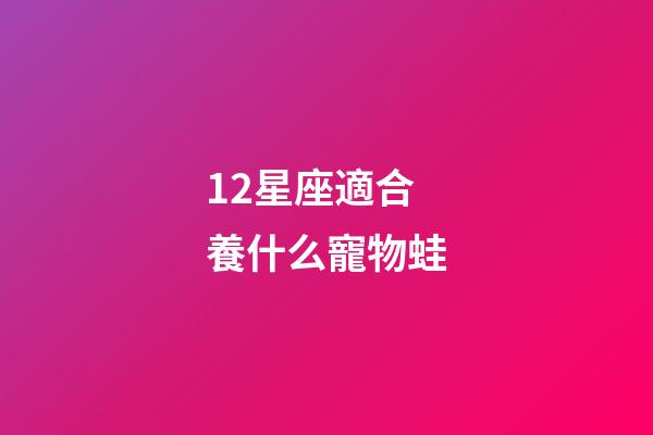 12星座適合養什么寵物蛙-第1張-星座運勢-玄機派