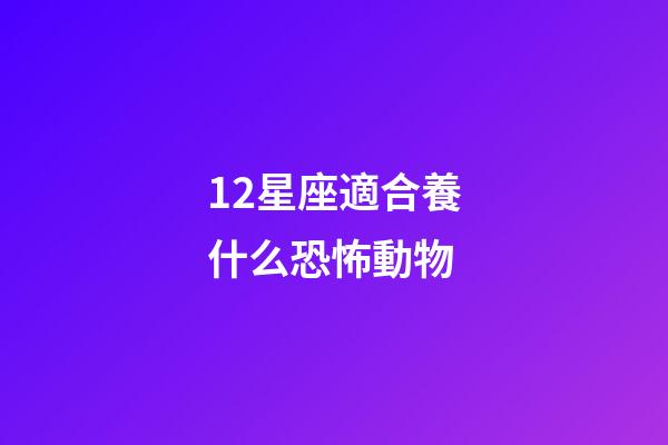12星座適合養什么恐怖動物-第1張-星座運勢-玄機派