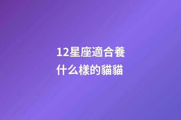 12星座適合養什么樣的貓貓-第1張-星座運勢-玄機派