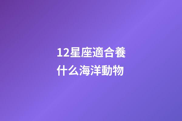 12星座適合養什么海洋動物-第1張-星座運勢-玄機派