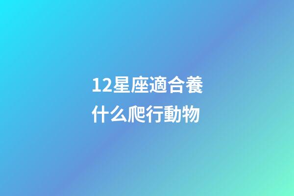 12星座適合養什么爬行動物-第1張-星座運勢-玄機派