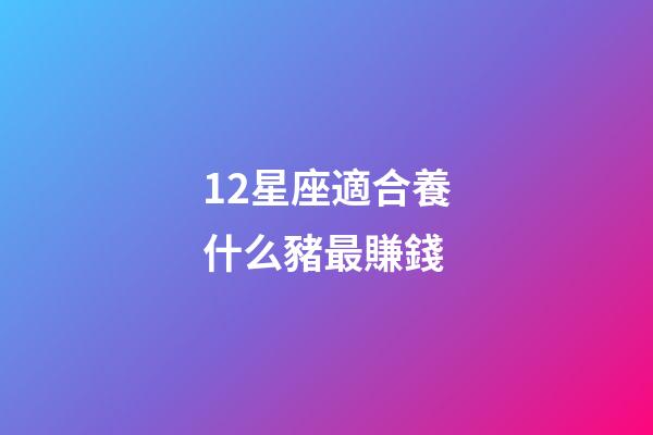 12星座適合養什么豬最賺錢-第1張-星座運勢-玄機派