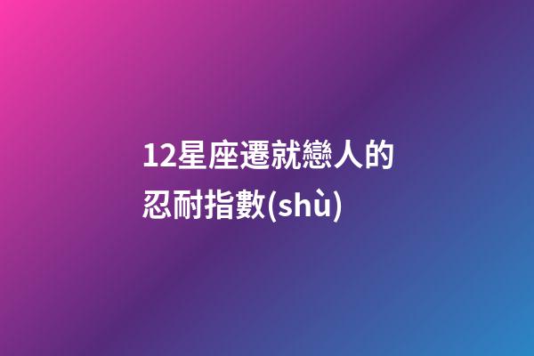 12星座遷就戀人的忍耐指數(shù)-第1張-星座運(yùn)勢(shì)-玄機(jī)派