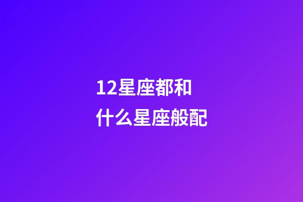 12星座都和什么星座般配-第1張-星座運(yùn)勢(shì)-玄機(jī)派