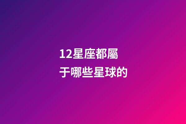 12星座都屬于哪些星球的-第1張-星座運勢-玄機派
