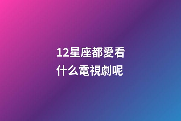 12星座都愛看什么電視劇呢-第1張-星座運勢-玄機派