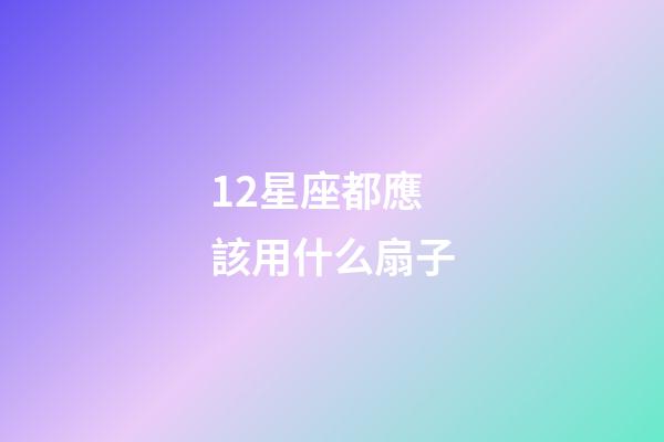 12星座都應該用什么扇子-第1張-星座運勢-玄機派