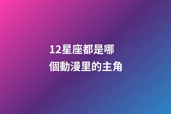 12星座都是哪個動漫里的主角-第1張-星座運勢-玄機派