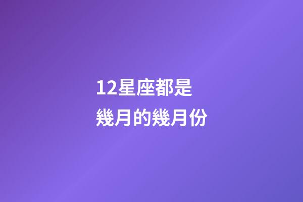 12星座都是幾月的幾月份-第1張-星座運勢-玄機派