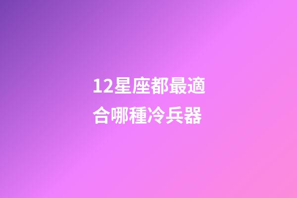 12星座都最適合哪種冷兵器-第1張-星座運勢-玄機派