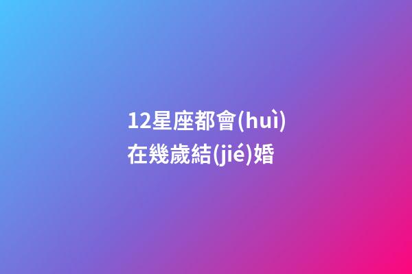 12星座都會(huì)在幾歲結(jié)婚-第1張-星座運(yùn)勢(shì)-玄機(jī)派