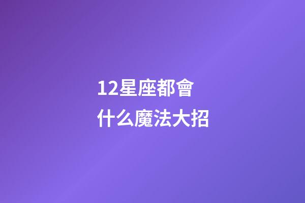 12星座都會什么魔法大招-第1張-星座運勢-玄機派