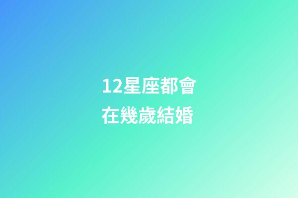 12星座都會在幾歲結婚-第1張-星座運勢-玄機派
