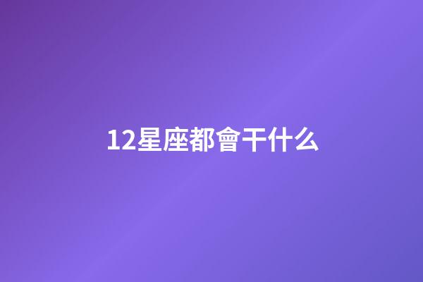12星座都會干什么-第1張-星座運勢-玄機派