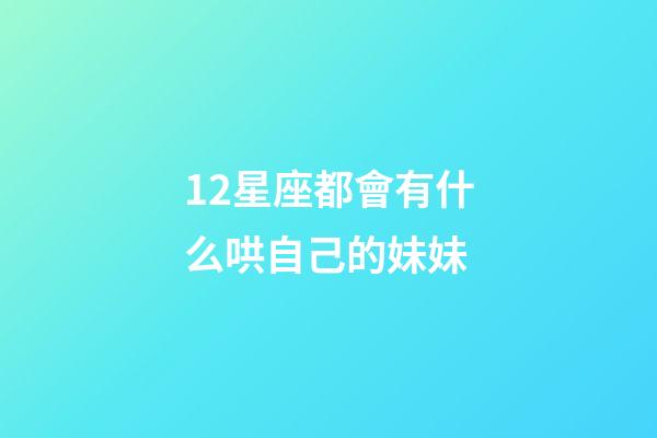 12星座都會有什么哄自己的妹妹-第1張-星座運勢-玄機派