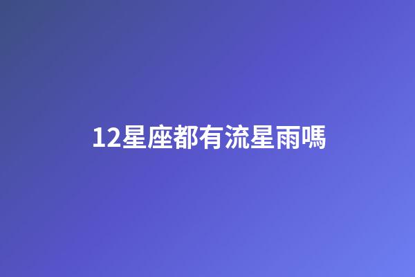 12星座都有流星雨嗎-第1張-星座運勢-玄機派