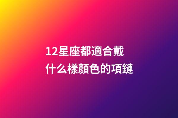 12星座都適合戴什么樣顏色的項鏈-第1張-星座運勢-玄機派