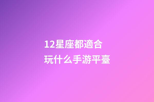 12星座都適合玩什么手游平臺-第1張-星座運勢-玄機派