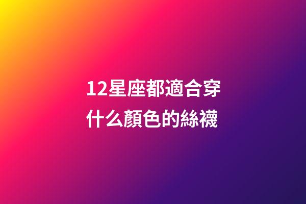 12星座都適合穿什么顏色的絲襪