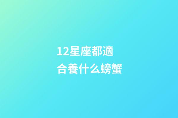 12星座都適合養什么螃蟹-第1張-星座運勢-玄機派