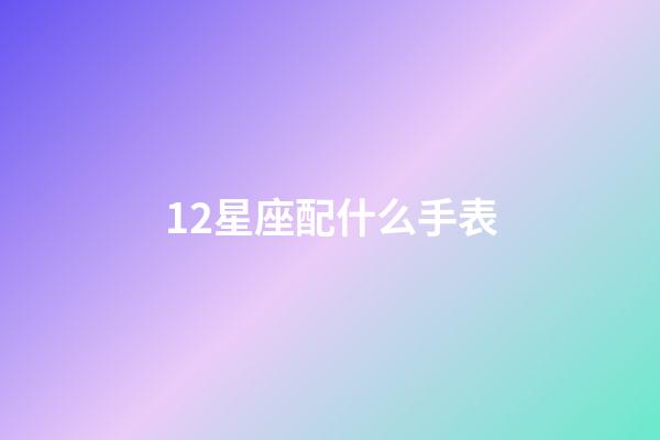 12星座配什么手表-第1張-星座運勢-玄機派