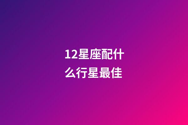 12星座配什么行星最佳-第1張-星座運(yùn)勢(shì)-玄機(jī)派