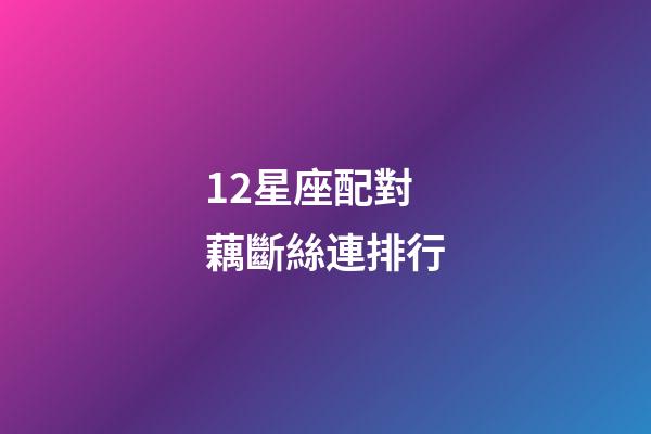 12星座配對藕斷絲連排行-第1張-星座運勢-玄機派