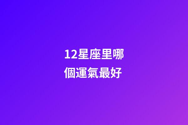12星座里哪個運氣最好-第1張-星座運勢-玄機派