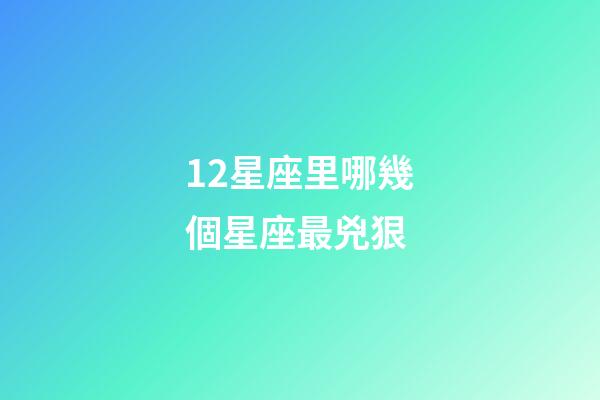 12星座里哪幾個星座最兇狠-第1張-星座運勢-玄機派