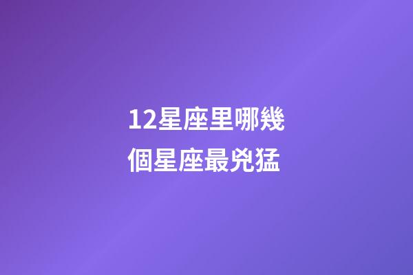 12星座里哪幾個星座最兇猛-第1張-星座運勢-玄機派