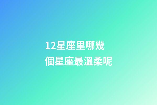 12星座里哪幾個星座最溫柔呢-第1張-星座運(yùn)勢-玄機(jī)派