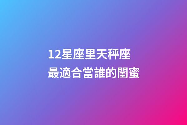 12星座里天秤座最適合當誰的閨蜜-第1張-星座運勢-玄機派