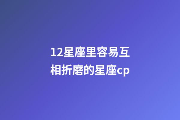 12星座里容易互相折磨的星座cp-第1張-星座運勢-玄機派
