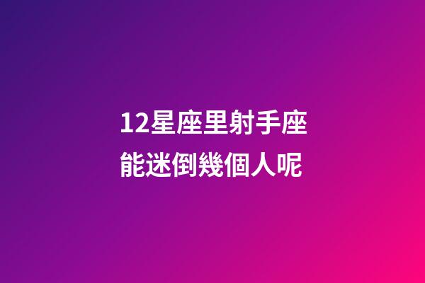 12星座里射手座能迷倒幾個人呢-第1張-星座運勢-玄機派