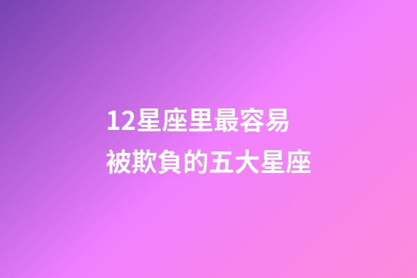 12星座里最容易被欺負的五大星座-第1張-星座運勢-玄機派