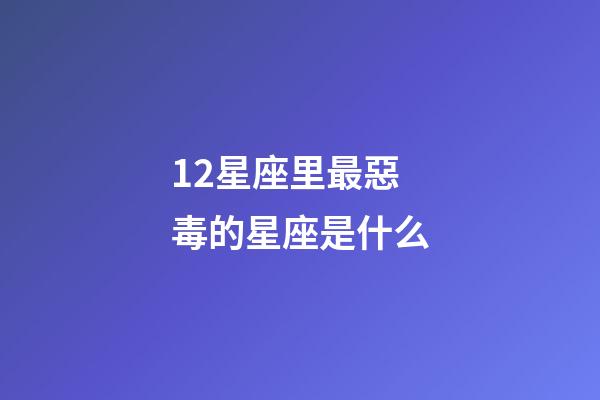 12星座里最惡毒的星座是什么-第1張-星座運勢-玄機派