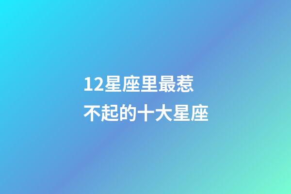 12星座里最惹不起的十大星座-第1張-星座運勢-玄機派