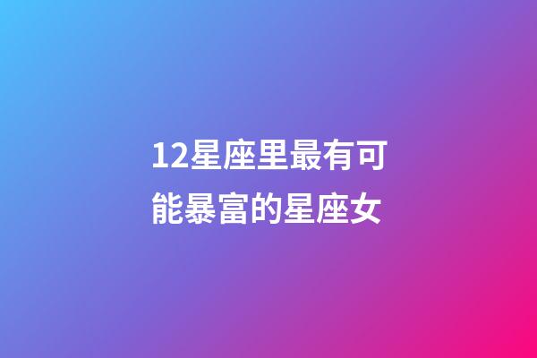 12星座里最有可能暴富的星座女-第1張-星座運勢-玄機派