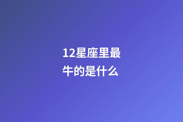 12星座里最牛的是什么-第1張-星座運勢-玄機派