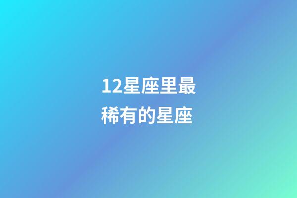 12星座里最稀有的星座-第1張-星座運勢-玄機派