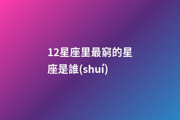 12星座里最窮的星座是誰(shuí)-第1張-星座運(yùn)勢(shì)-玄機(jī)派